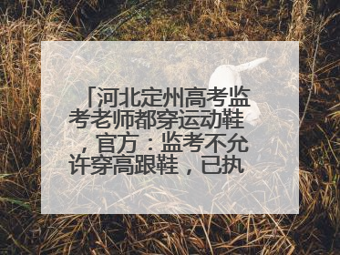 河北定州高考监考老师都穿运动鞋，官方：监考不允许穿高跟鞋，已执行多年