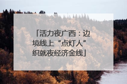 活力夜广西：边境线上“点灯人”织就夜经济金线