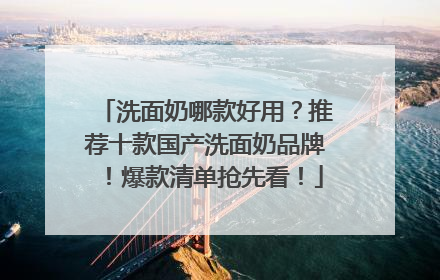 洗面奶哪款好用？推荐十款国产洗面奶品牌！爆款清单抢先看！