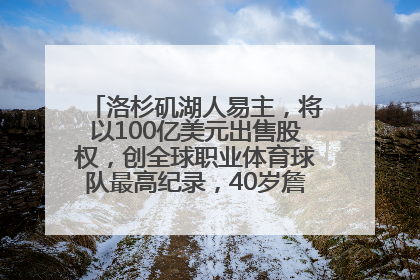 洛杉矶湖人易主，将以100亿美元出售股权，创全球职业体育球队最高纪录，40岁詹姆斯：还没打算退役