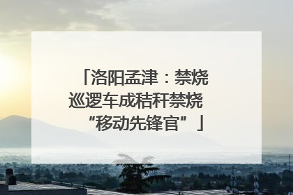 洛阳孟津：禁烧巡逻车成秸秆禁烧“移动先锋官”
