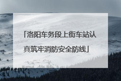 洛阳车务段上街车站认真筑牢消防安全防线