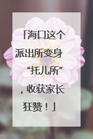 海口这个派出所变身“托儿所”，收获家长狂赞！