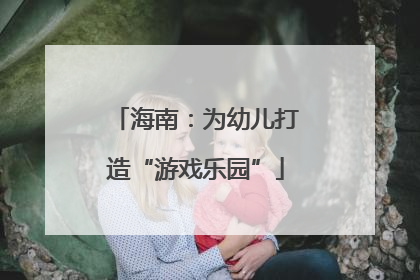 海南：为幼儿打造“游戏乐园”