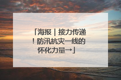 海报｜接力传递！防汛抗灾一线的怀化力量→