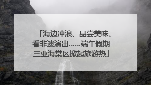 海边冲浪、品尝美味、看非遗演出……端午假期三亚海棠区掀起旅游热