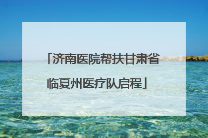 济南医院帮扶甘肃省临夏州医疗队启程