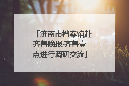 济南市档案馆赴齐鲁晚报·齐鲁壹点进行调研交流