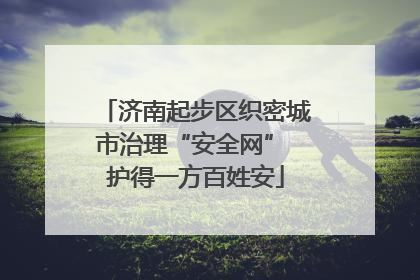 济南起步区织密城市治理“安全网” 护得一方百姓安