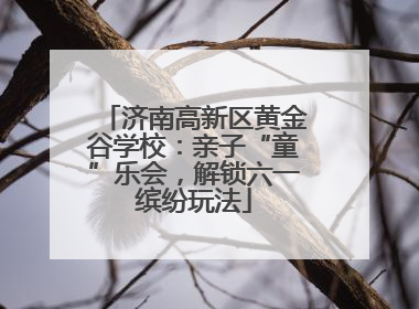 济南高新区黄金谷学校：亲子“童”乐会，解锁六一缤纷玩法