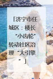 济宁市任城区：楼长“小齿轮”转动社区治理“大引擎”