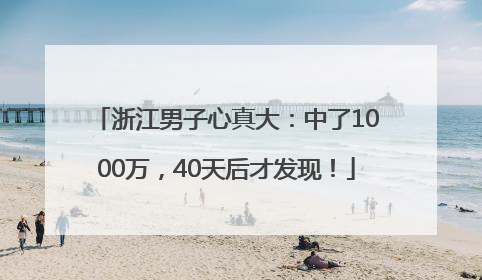 浙江男子心真大：中了1000万，40天后才发现！