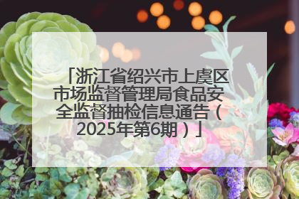 浙江省绍兴市上虞区市场监督管理局食品安全监督抽检信息通告（2025年第6期）