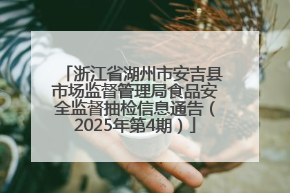 浙江省湖州市安吉县市场监督管理局食品安全监督抽检信息通告（2025年第4期）