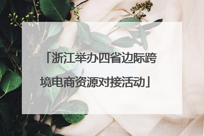 浙江举办四省边际跨境电商资源对接活动