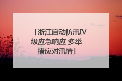 浙江启动防汛Ⅳ级应急响应 多举措应对汛情