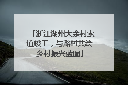 浙江湖州大余村索道竣工，与潞村共绘乡村振兴蓝图