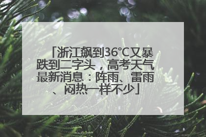 浙江飙到36℃又暴跌到二字头，高考天气最新消息：阵雨、雷雨、闷热一样不少