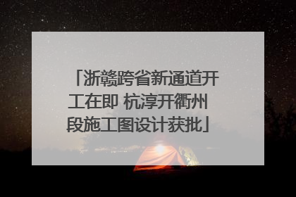 浙赣跨省新通道开工在即 杭淳开衢州段施工图设计获批