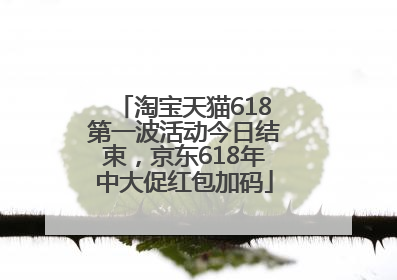 淘宝天猫618第一波活动今日结束，京东618年中大促红包加码
