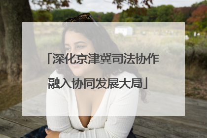 深化京津冀司法协作 融入协同发展大局