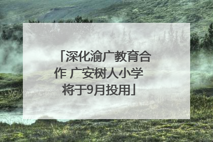 深化渝广教育合作 广安树人小学将于9月投用