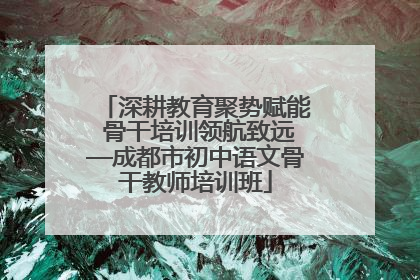 深耕教育聚势赋能 骨干培训领航致远—成都市初中语文骨干教师培训班