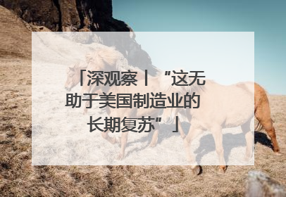 深观察丨“这无助于美国制造业的长期复苏”