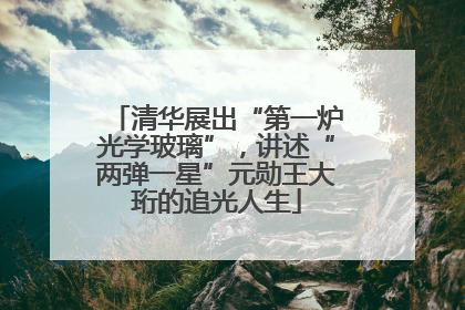 清华展出“第一炉光学玻璃”，讲述“两弹一星”元勋王大珩的追光人生