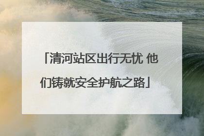 清河站区出行无忧 他们铸就安全护航之路
