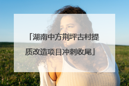 湖南中方荆坪古村提质改造项目冲刺收尾