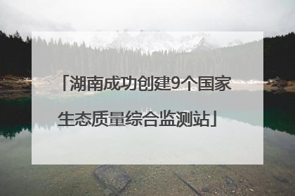 湖南成功创建9个国家生态质量综合监测站