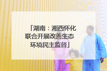 湖南：湘西怀化联合开展改善生态环境民主监督