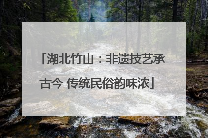 湖北竹山：非遗技艺承古今 传统民俗韵味浓