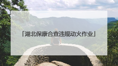 湖北保康合查违规动火作业