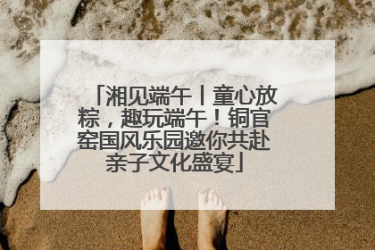 湘见端午丨童心放粽，趣玩端午！铜官窑国风乐园邀你共赴亲子文化盛宴