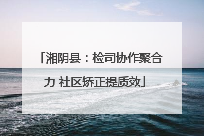 湘阴县：检司协作聚合力 社区矫正提质效