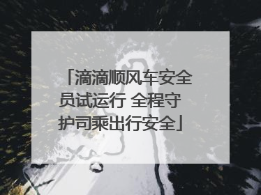 滴滴顺风车安全员试运行 全程守护司乘出行安全