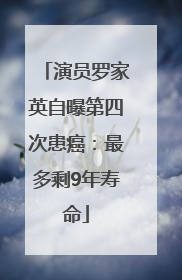 演员罗家英自曝第四次患癌：最多剩9年寿命