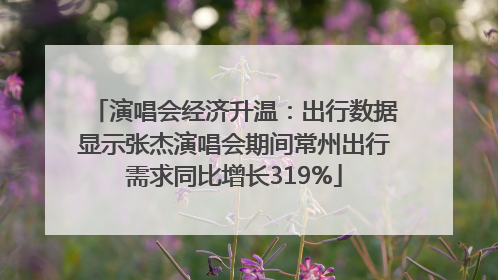 演唱会经济升温：出行数据显示张杰演唱会期间常州出行需求同比增长319%