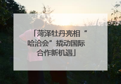 菏泽牡丹亮相“哈洽会”撬动国际合作新机遇