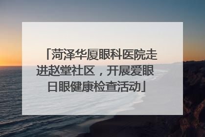 菏泽华厦眼科医院走进赵堂社区，开展爱眼日眼健康检查活动
