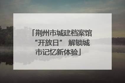 荆州市城建档案馆“开放日” 解锁城市记忆新体验