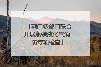 荆门多部门联合开展瓶装液化气消防专项检查