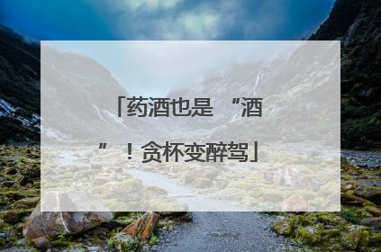 药酒也是 “酒”！贪杯变醉驾