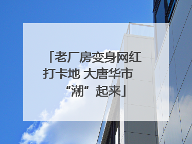 老厂房变身网红打卡地 大唐华市“潮”起来