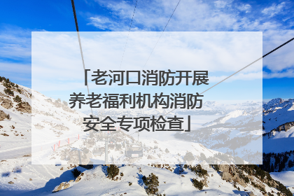 老河口消防开展养老福利机构消防安全专项检查