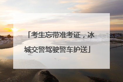 考生忘带准考证，冰城交警驾驶警车护送