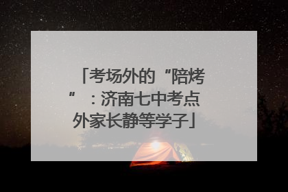 考场外的“陪烤”：济南七中考点外家长静等学子