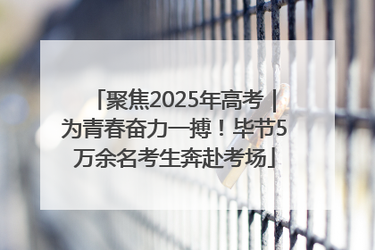 聚焦2025年高考｜为青春奋力一搏！毕节5万余名考生奔赴考场